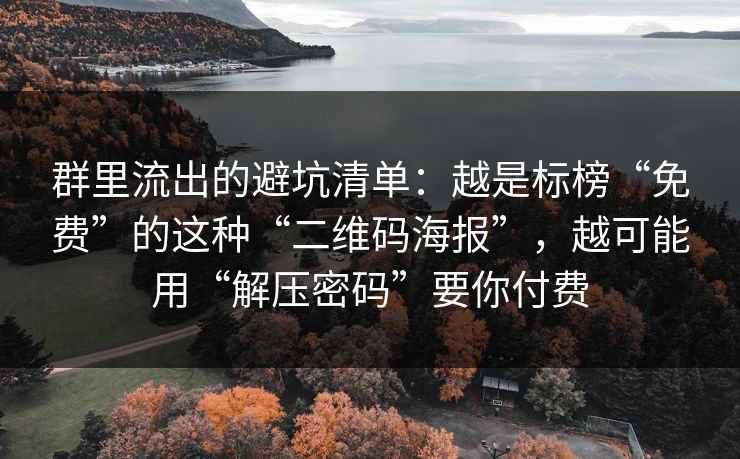群里流出的避坑清单：越是标榜“免费”的这种“二维码海报”，越可能用“解压密码”要你付费