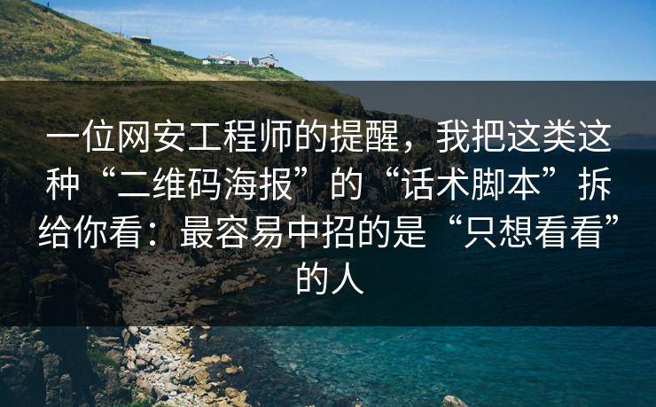 一位网安工程师的提醒，我把这类这种“二维码海报”的“话术脚本”拆给你看：最容易中招的是“只想看看”的人