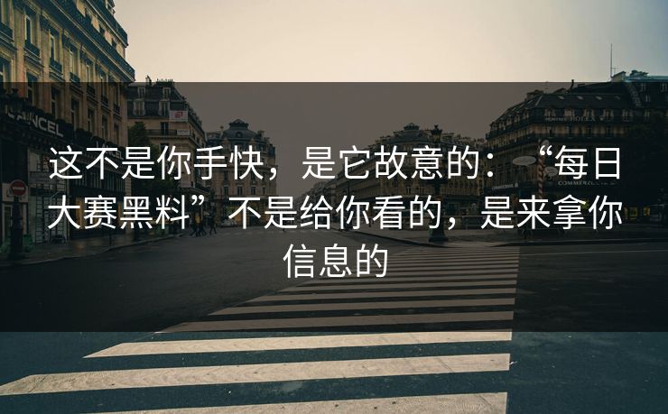 这不是你手快，是它故意的：“每日大赛黑料”不是给你看的，是来拿你信息的