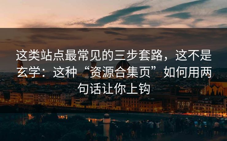 这类站点最常见的三步套路，这不是玄学：这种“资源合集页”如何用两句话让你上钩