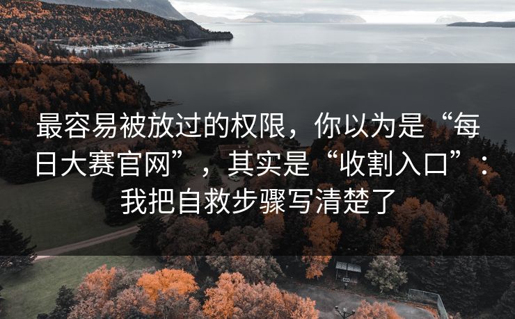 最容易被放过的权限，你以为是“每日大赛官网”，其实是“收割入口”：我把自救步骤写清楚了