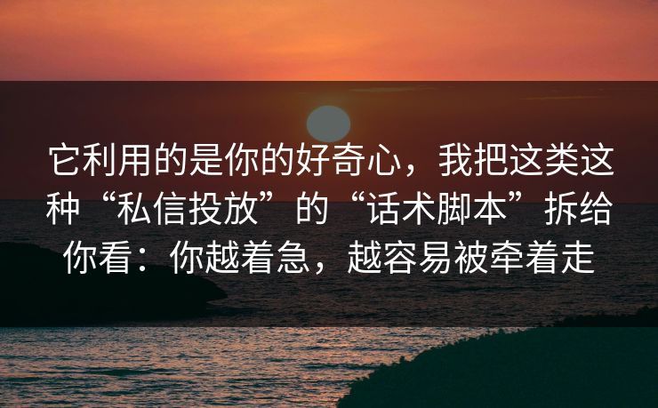 它利用的是你的好奇心，我把这类这种“私信投放”的“话术脚本”拆给你看：你越着急，越容易被牵着走