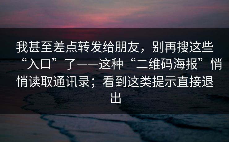 我甚至差点转发给朋友,别再搜这些“入口”了——这种“二维码海报”悄悄读取通讯录;看到这类提示直接退出 我甚至差点转发给朋友,别再搜这些“入口”了——这种“二维码海报”悄悄读取通讯录;看到这类提示直接退出
