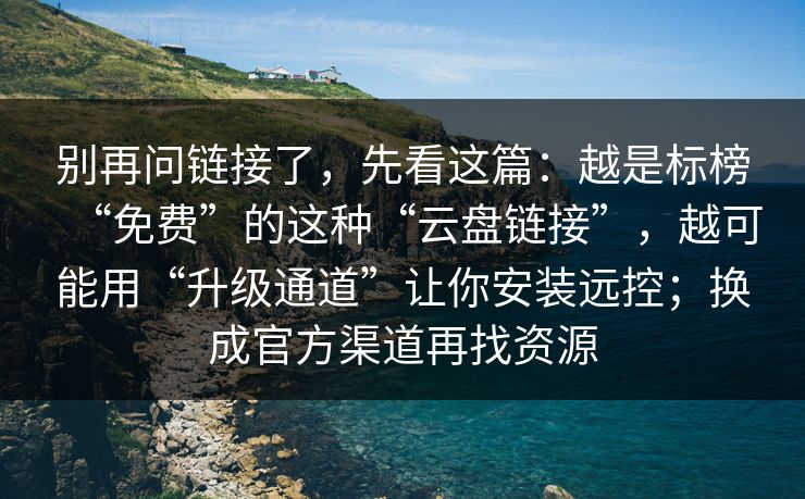 别再问链接了，先看这篇：越是标榜“免费”的这种“云盘链接”，越可能用“升级通道”让你安装远控；换成官方渠道再找资源