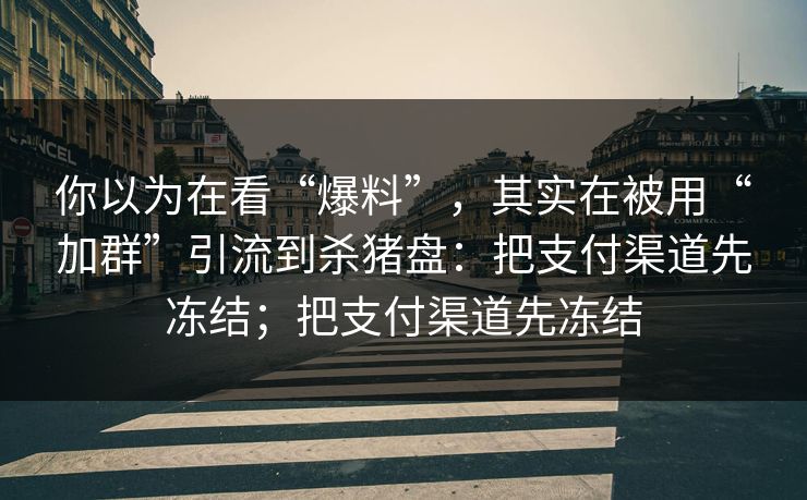 你以为在看“爆料”，其实在被用“加群”引流到杀猪盘：把支付渠道先冻结；把支付渠道先冻结