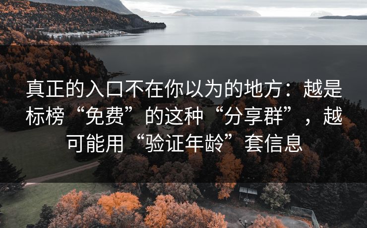 真正的入口不在你以为的地方：越是标榜“免费”的这种“分享群”，越可能用“验证年龄”套信息