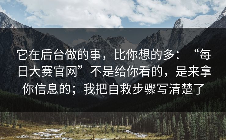 它在后台做的事，比你想的多：“每日大赛官网”不是给你看的，是来拿你信息的；我把自救步骤写清楚了