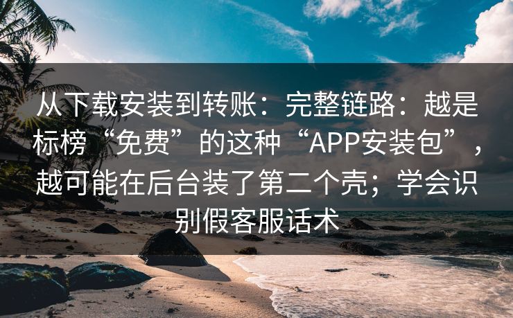 从下载安装到转账：完整链路：越是标榜“免费”的这种“APP安装包”，越可能在后台装了第二个壳；学会识别假客服话术