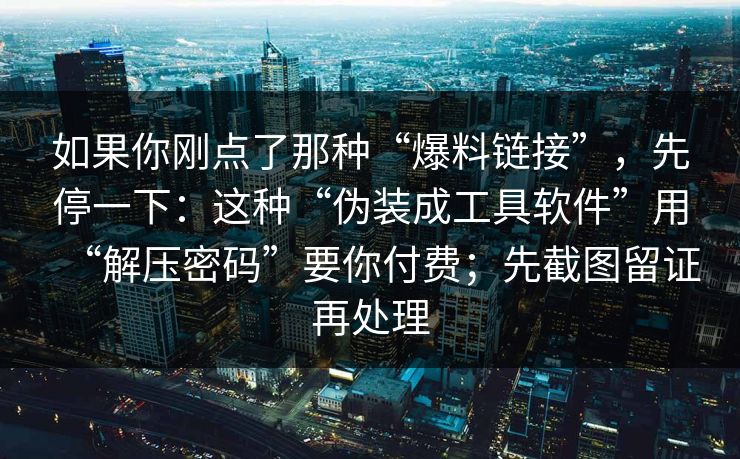 如果你刚点了那种“爆料链接”，先停一下：这种“伪装成工具软件”用“解压密码”要你付费；先截图留证再处理