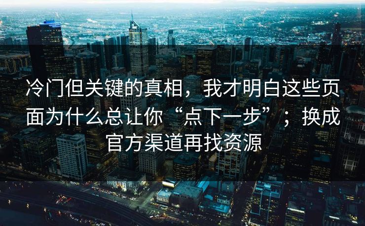 冷门但关键的真相，我才明白这些页面为什么总让你“点下一步”；换成官方渠道再找资源