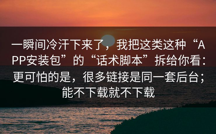 一瞬间冷汗下来了,我把这类这种“APP安装包”的“话术脚本”拆给你看:更可怕的是,很多链接是同一套后台;能不下载就不下载 一瞬间冷汗下来了,我把这类这种“APP安装包”的“话术脚本”拆给你看:更可怕的是,很多链接是同一套后台;能不下载就不下载