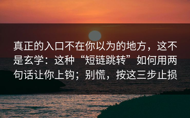 真正的入口不在你以为的地方，这不是玄学：这种“短链跳转”如何用两句话让你上钩；别慌，按这三步止损