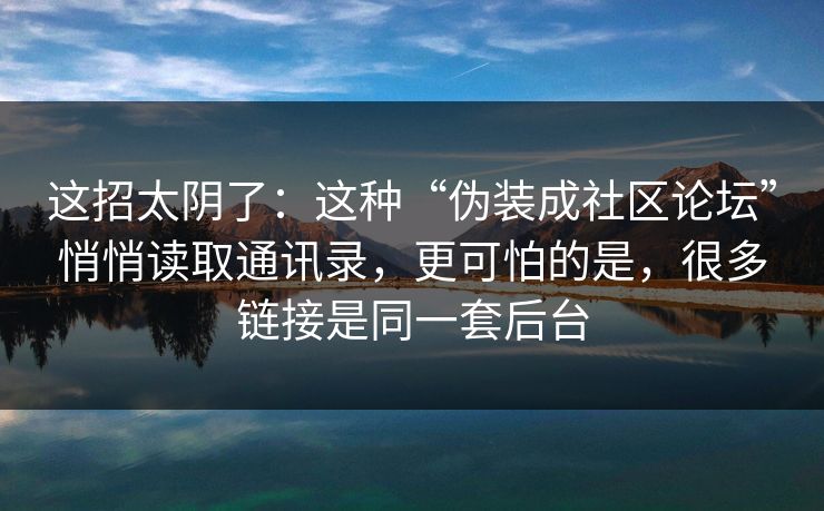 这招太阴了：这种“伪装成社区论坛”悄悄读取通讯录，更可怕的是，很多链接是同一套后台