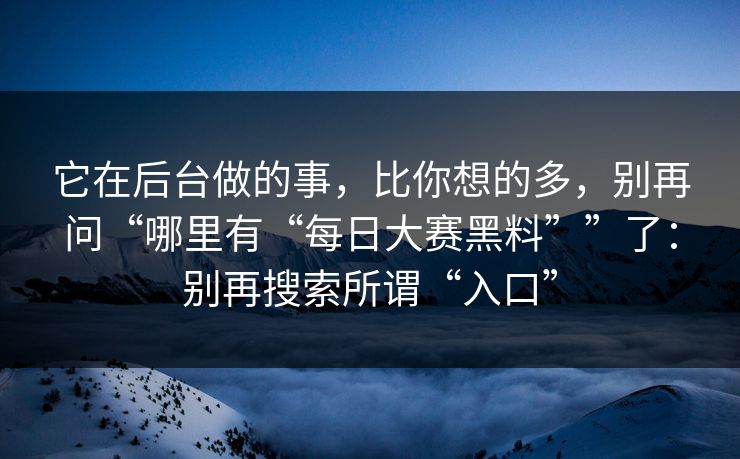 它在后台做的事，比你想的多，别再问“哪里有“每日大赛黑料””了：别再搜索所谓“入口”