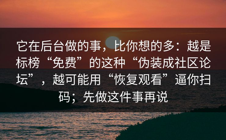 它在后台做的事，比你想的多：越是标榜“免费”的这种“伪装成社区论坛”，越可能用“恢复观看”逼你扫码；先做这件事再说