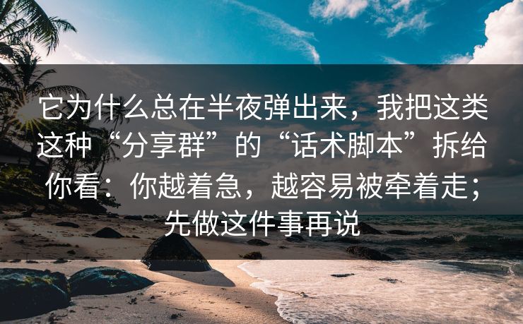它为什么总在半夜弹出来，我把这类这种“分享群”的“话术脚本”拆给你看：你越着急，越容易被牵着走；先做这件事再说