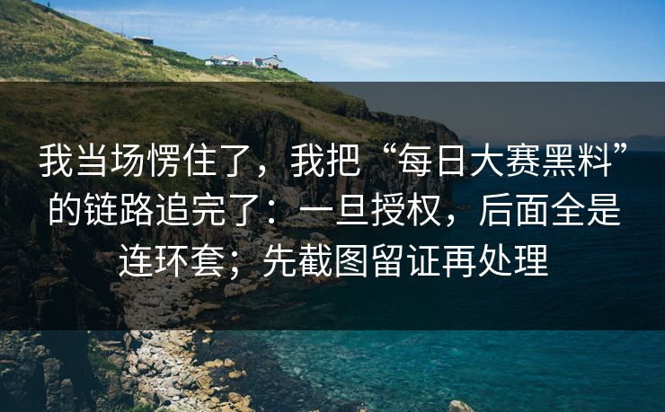 我当场愣住了，我把“每日大赛黑料”的链路追完了：一旦授权，后面全是连环套；先截图留证再处理