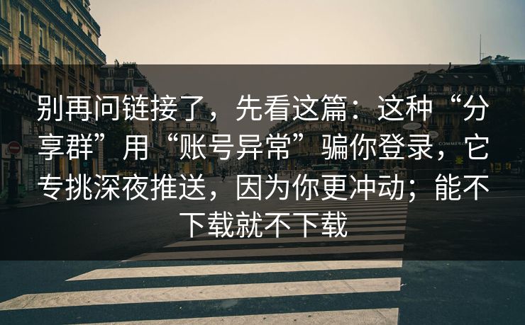 别再问链接了，先看这篇：这种“分享群”用“账号异常”骗你登录，它专挑深夜推送，因为你更冲动；能不下载就不下载