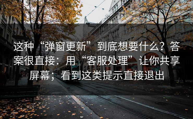 这种“弹窗更新”到底想要什么？答案很直接：用“客服处理”让你共享屏幕；看到这类提示直接退出