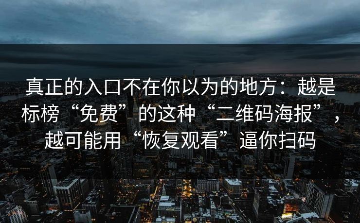 真正的入口不在你以为的地方：越是标榜“免费”的这种“二维码海报”，越可能用“恢复观看”逼你扫码