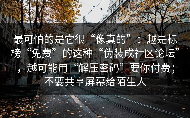 最可怕的是它很“像真的”：越是标榜“免费”的这种“伪装成社区论坛”，越可能用“解压密码”要你付费；不要共享屏幕给陌生人