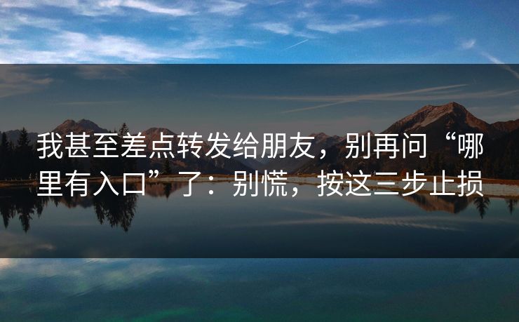 我甚至差点转发给朋友，别再问“哪里有入口”了：别慌，按这三步止损