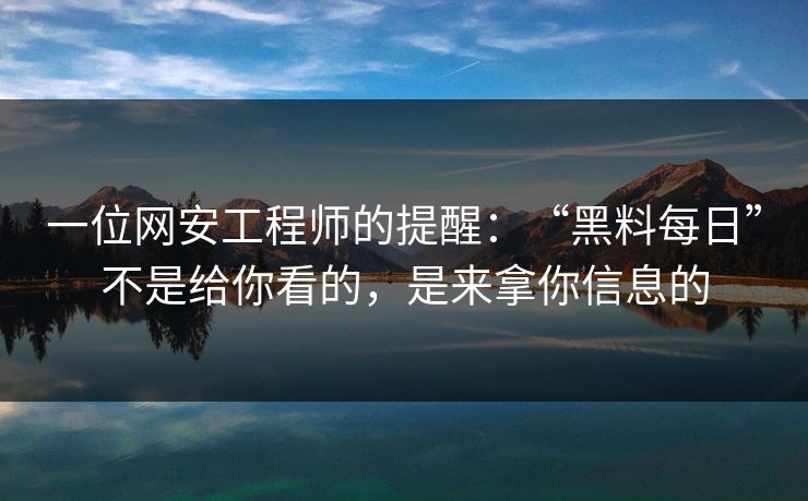 一位网安工程师的提醒：“黑料每日”不是给你看的，是来拿你信息的