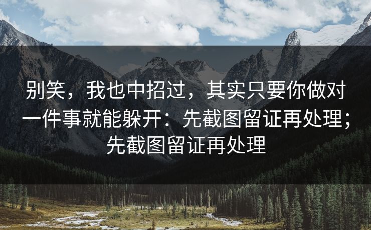 别笑，我也中招过，其实只要你做对一件事就能躲开：先截图留证再处理；先截图留证再处理