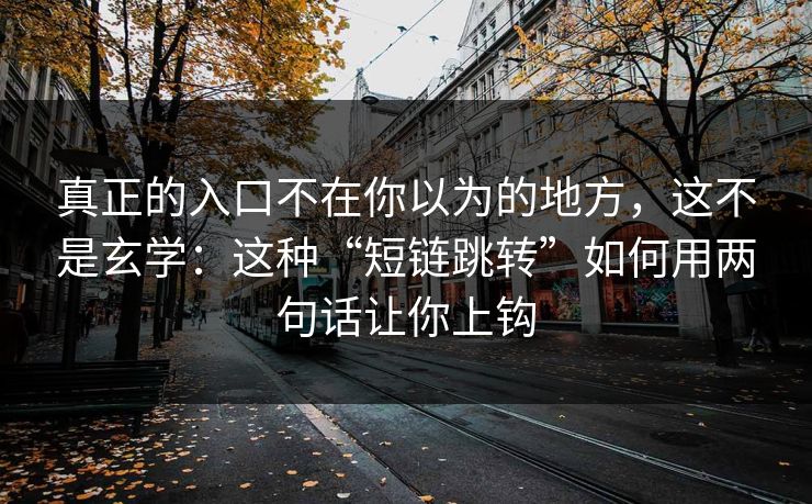 真正的入口不在你以为的地方，这不是玄学：这种“短链跳转”如何用两句话让你上钩