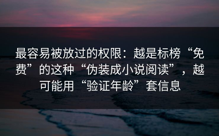 最容易被放过的权限：越是标榜“免费”的这种“伪装成小说阅读”，越可能用“验证年龄”套信息