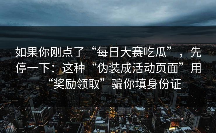 如果你刚点了“每日大赛吃瓜”，先停一下：这种“伪装成活动页面”用“奖励领取”骗你填身份证