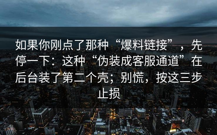如果你刚点了那种“爆料链接”，先停一下：这种“伪装成客服通道”在后台装了第二个壳；别慌，按这三步止损