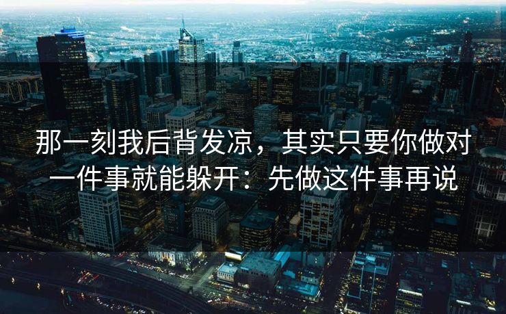 那一刻我后背发凉，其实只要你做对一件事就能躲开：先做这件事再说