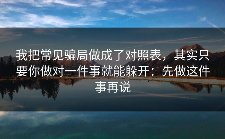 我把常见骗局做成了对照表，其实只要你做对一件事就能躲开：先做这件事再说