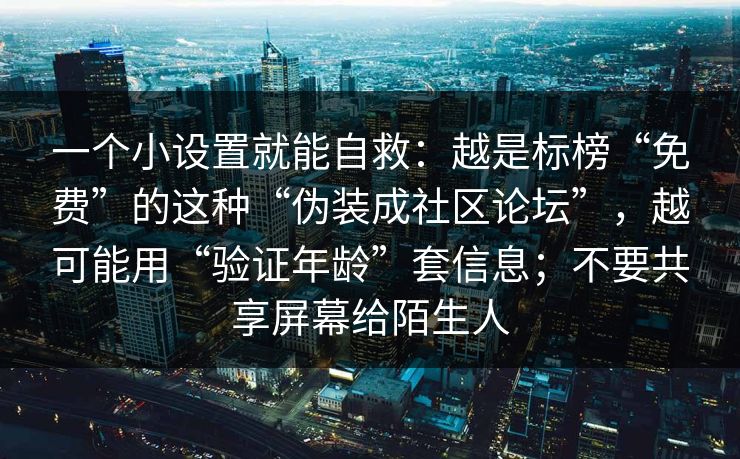 一个小设置就能自救：越是标榜“免费”的这种“伪装成社区论坛”，越可能用“验证年龄”套信息；不要共享屏幕给陌生人