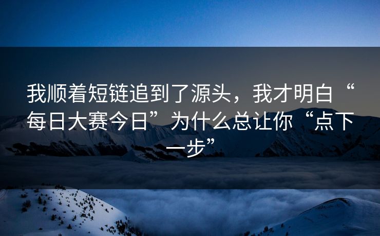 我顺着短链追到了源头，我才明白“每日大赛今日”为什么总让你“点下一步”