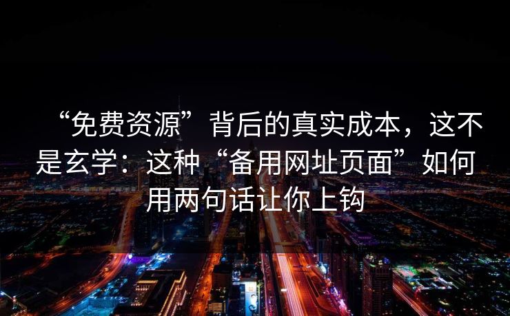 “免费资源”背后的真实成本，这不是玄学：这种“备用网址页面”如何用两句话让你上钩