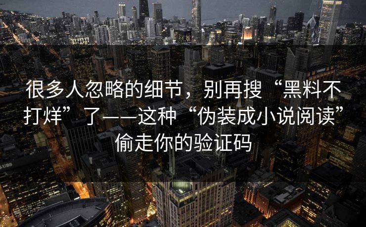 很多人忽略的细节，别再搜“黑料不打烊”了——这种“伪装成小说阅读”偷走你的验证码