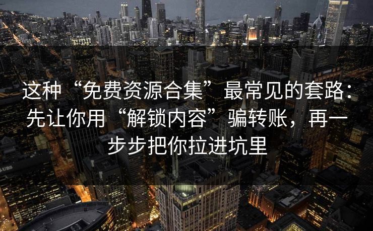 这种“免费资源合集”最常见的套路：先让你用“解锁内容”骗转账，再一步步把你拉进坑里