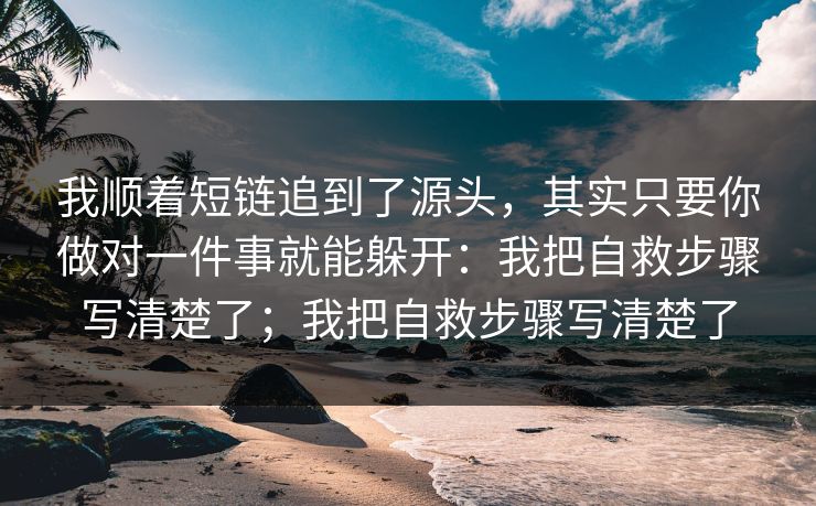我顺着短链追到了源头，其实只要你做对一件事就能躲开：我把自救步骤写清楚了；我把自救步骤写清楚了