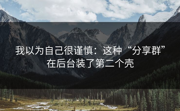 我以为自己很谨慎：这种“分享群”在后台装了第二个壳