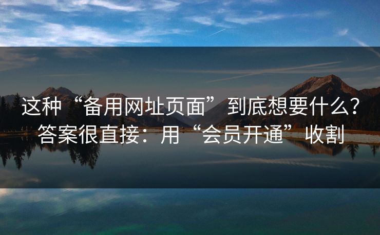 这种“备用网址页面”到底想要什么？答案很直接：用“会员开通”收割