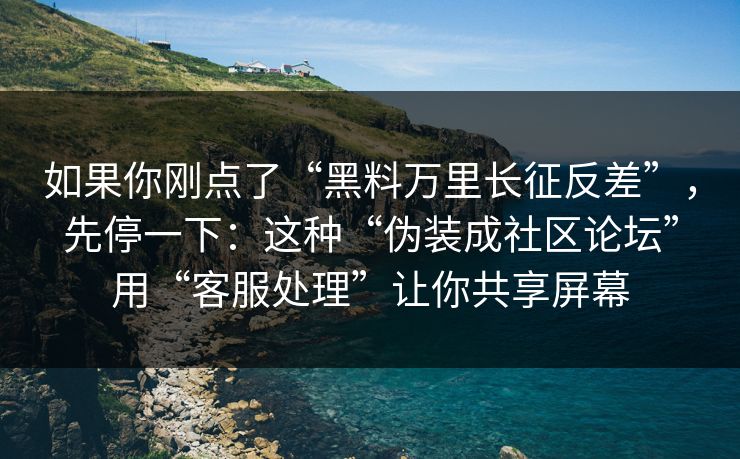 如果你刚点了“黑料万里长征反差”，先停一下：这种“伪装成社区论坛”用“客服处理”让你共享屏幕