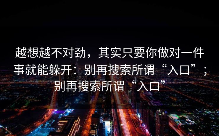 越想越不对劲，其实只要你做对一件事就能躲开：别再搜索所谓“入口”；别再搜索所谓“入口”