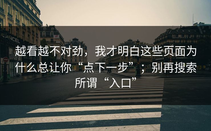 越看越不对劲，我才明白这些页面为什么总让你“点下一步”；别再搜索所谓“入口”