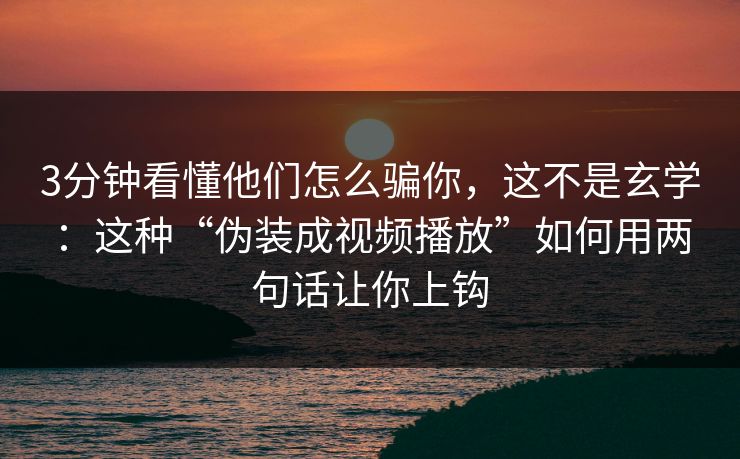 3分钟看懂他们怎么骗你，这不是玄学：这种“伪装成视频播放”如何用两句话让你上钩