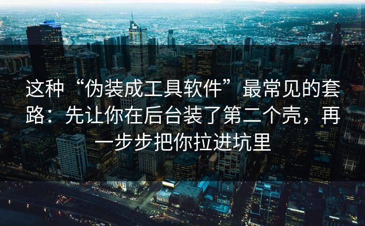 这种“伪装成工具软件”最常见的套路：先让你在后台装了第二个壳，再一步步把你拉进坑里