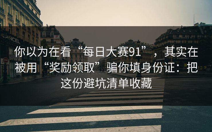 你以为在看“每日大赛91”，其实在被用“奖励领取”骗你填身份证：把这份避坑清单收藏