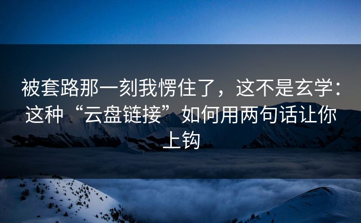 被套路那一刻我愣住了，这不是玄学：这种“云盘链接”如何用两句话让你上钩
