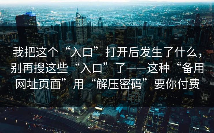 我把这个“入口”打开后发生了什么，别再搜这些“入口”了——这种“备用网址页面”用“解压密码”要你付费